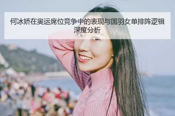 何冰娇在奥运席位竞争中的表现与国羽女单排阵逻辑深度分析