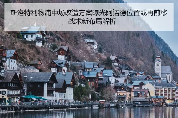 斯洛特利物浦中场改造方案曝光阿诺德位置或再前移，战术新布局解析