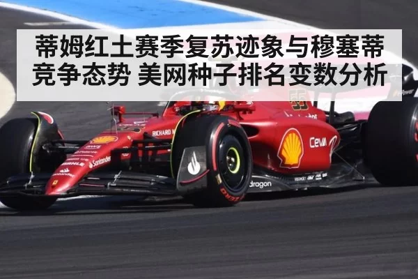 蒂姆红土赛季复苏迹象与穆塞蒂竞争态势 美网种子排名变数分析