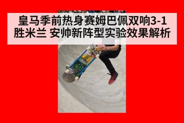 皇马季前热身赛姆巴佩双响3-1胜米兰 安帅新阵型实验效果解析