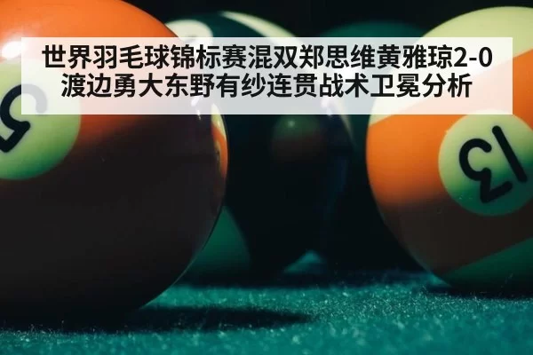 世界羽毛球锦标赛混双郑思维黄雅琼2-0渡边勇大东野有纱连贯战术卫冕分析