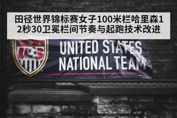 田径世界锦标赛女子100米栏哈里森12秒30卫冕栏间节奏与起跑技术改进