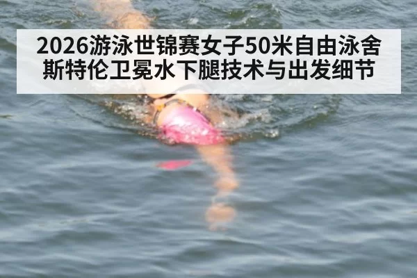 2026游泳世锦赛女子50米自由泳舍斯特伦卫冕水下腿技术与出发细节