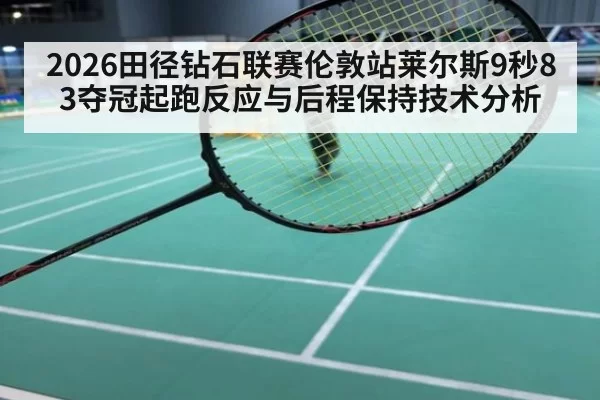 2026田径钻石联赛伦敦站莱尔斯9秒83夺冠起跑反应与后程保持技术分析