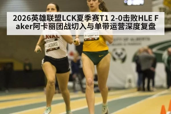 2026英雄联盟LCK夏季赛T1 2-0击败HLE Faker阿卡丽团战切入与单带运营深度复盘