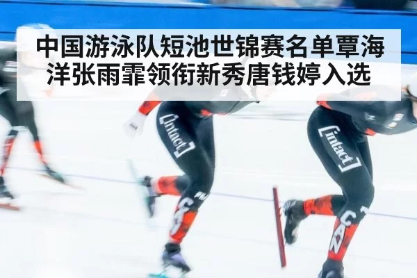中国游泳队短池世锦赛名单覃海洋张雨霏领衔新秀唐钱婷入选