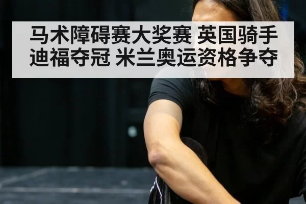 马术障碍赛大奖赛 英国骑手迪福夺冠 米兰奥运资格争夺