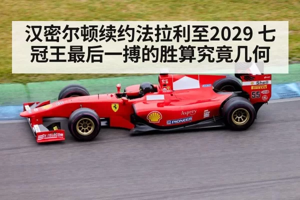 汉密尔顿续约法拉利至2029 七冠王最后一搏的胜算究竟几何