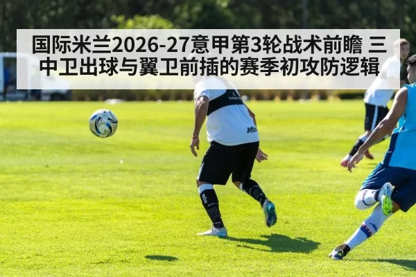 国际米兰2026-27意甲第3轮战术前瞻 三中卫出球与翼卫前插的赛季初攻防逻辑